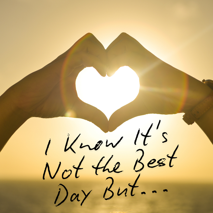 I Know It’s Not the Best Day But…